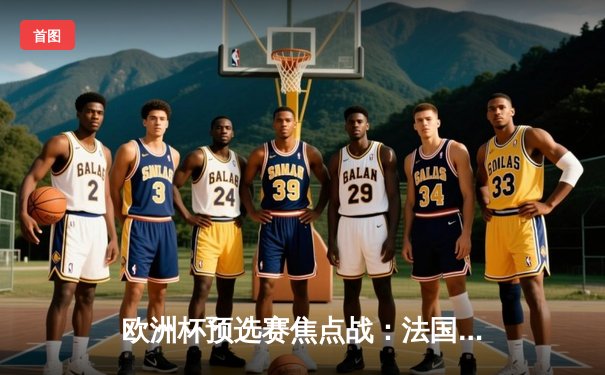 欧洲杯预选赛焦点战：法国三球完胜荷兰，姆巴佩双响领跑射手榜