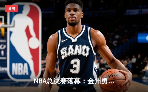 NBA总决赛落幕：金州勇士以4比2击败波士顿凯尔特人，历史性夺冠