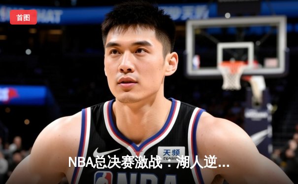 NBA总决赛激战：湖人逆转雄鹿，詹姆斯关键三分锁定胜局