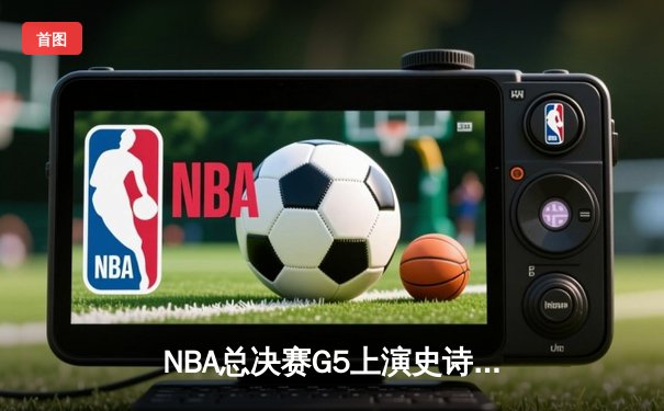 NBA总决赛G5上演史诗级逆转 雄鹿加时险胜太阳夺赛点