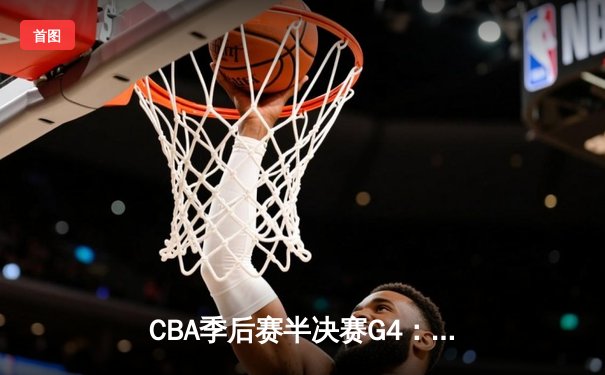 CBA季后赛半决赛G4：辽宁本钢加时险胜广东宏远，赵继伟37分导演逆转好戏