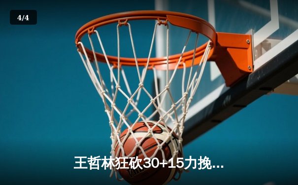 王哲林狂砍30+15力挽狂澜 上海久事加时赛险胜广东宏远 - 4