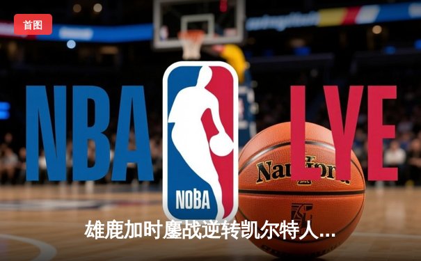 雄鹿加时鏖战逆转凯尔特人 字母哥44+14+7制霸攻防