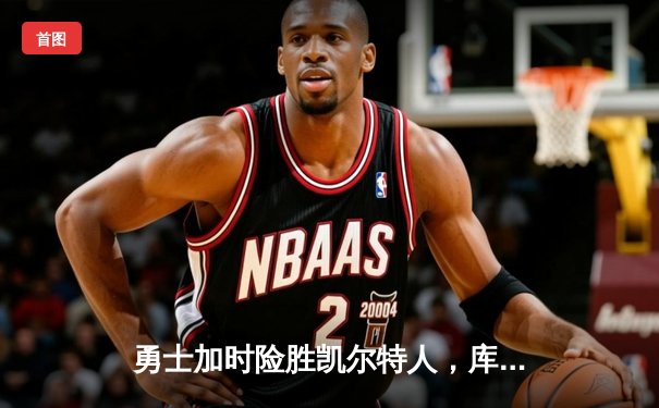 勇士加时险胜凯尔特人，库里狂砍43分创总决赛纪录