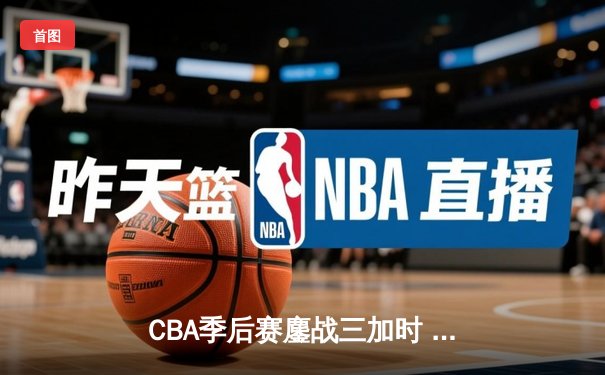 CBA季后赛鏖战三加时 广东宏远157-153逆转新疆创历史