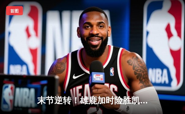 末节逆转！雄鹿加时险胜凯尔特人，字母哥狂砍44分导演惊天翻盘