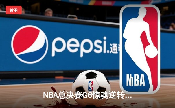 NBA总决赛G6惊魂逆转：凯尔特人绝地反击扳平大比分，塔图姆狂砍41分创纪录
