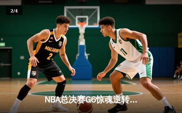 NBA总决赛G6惊魂逆转：凯尔特人绝地反击扳平大比分，塔图姆狂砍41分创纪录 - 2