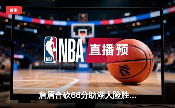 詹眉合砍66分助湖人险胜勇士，西部季后赛卡位战现惨烈绞杀
