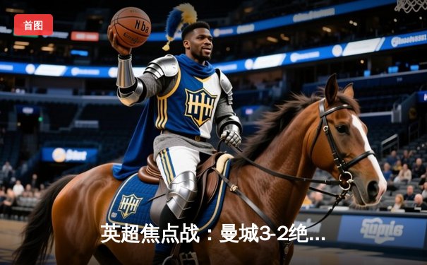 英超焦点战：曼城3-2绝杀利物浦，哈兰德双响领跑射手榜