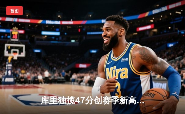 库里独揽47分创赛季新高 勇士加时险胜国王迎三连胜