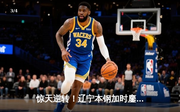 惊天逆转！辽宁本钢加时鏖战力克广东华南虎，总决赛拖入抢五 - 3