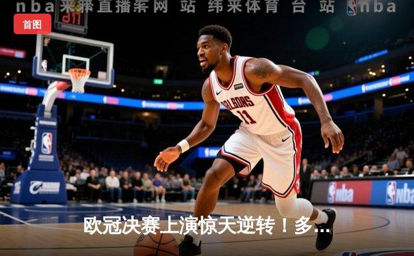 欧冠决赛上演惊天逆转！多特蒙德补时绝杀皇马问鼎欧洲之巅