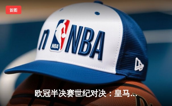 欧冠半决赛世纪对决：皇马加时鏖战3-2逆转拜仁，维尼修斯造两球贝林厄姆绝杀