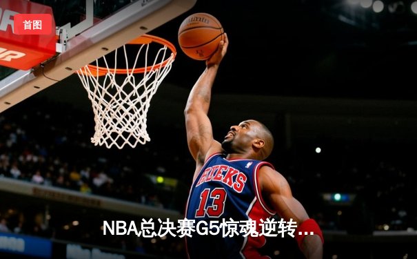 NBA总决赛G5惊魂逆转：雄鹿加时险胜太阳，扬尼斯独揽40+20创历史